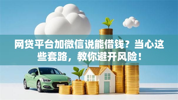 网贷平台加微信说能借钱？当心这些套路，教你避开风险！