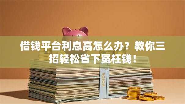 借钱平台利息高怎么办？教你三招轻松省下冤枉钱！