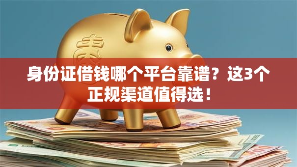 身份证借钱哪个平台靠谱？这3个正规渠道值得选！