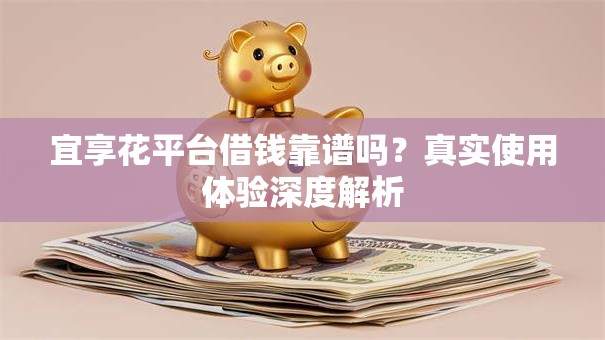 宜享花平台借钱靠谱吗?真实使用体验深度解析 宜享花平台借钱靠谱吗?真实使用体验深度解析