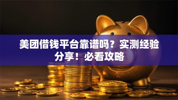 美团借钱平台靠谱吗？实测经验分享！必看攻略