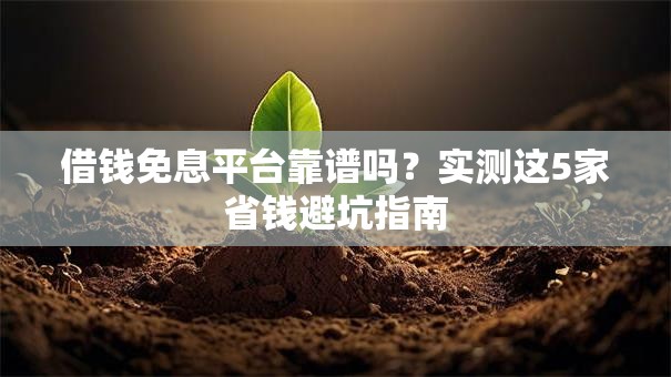 借钱免息平台靠谱吗？实测这5家省钱避坑指南