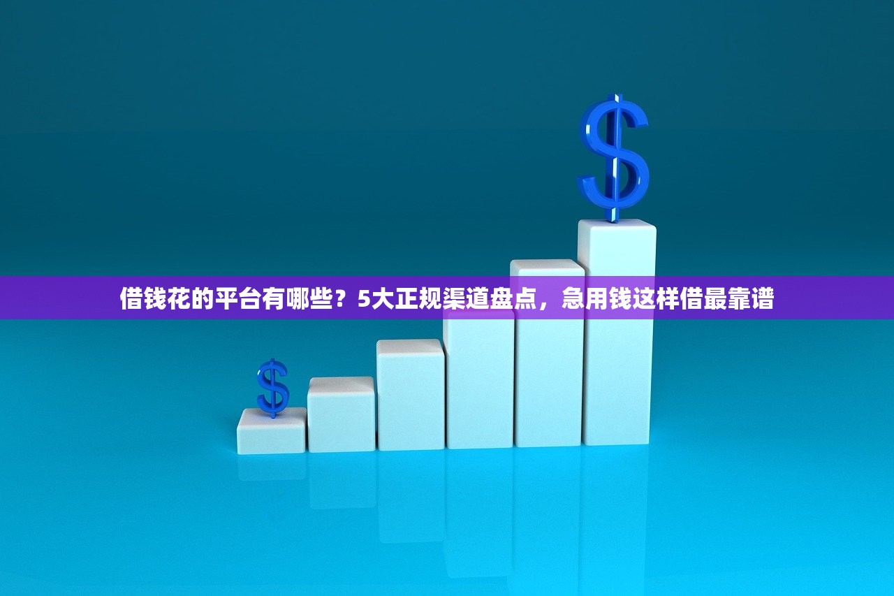 借钱花的平台有哪些？5大正规渠道盘点，急用钱这样借最靠谱