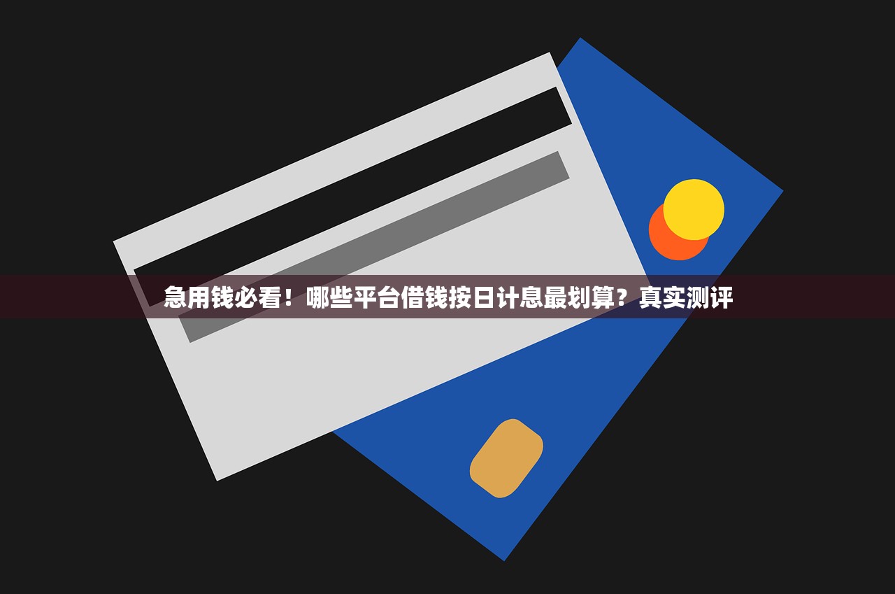 急用钱必看！哪些平台借钱按日计息最划算？真实测评