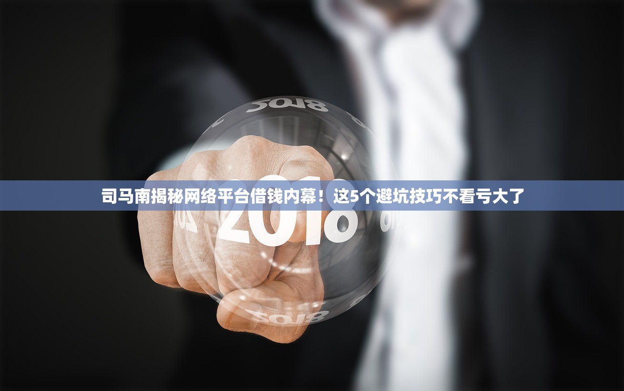 司马南揭秘网络平台借钱内幕！这5个避坑技巧不看亏大了