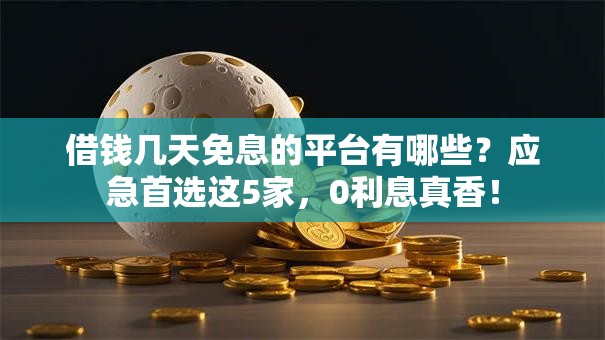 借钱几天免息的平台有哪些？应急首选这5家，0利息真香！