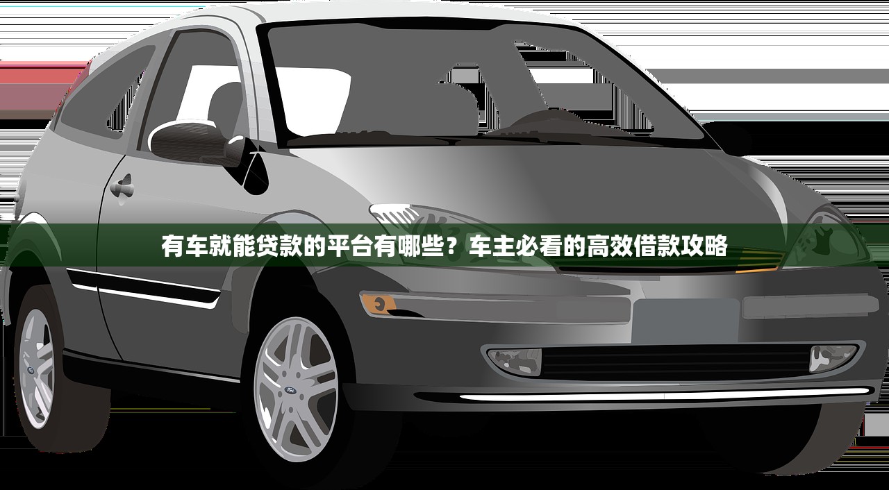 有车就能贷款的平台有哪些？车主必看的高效借款攻略