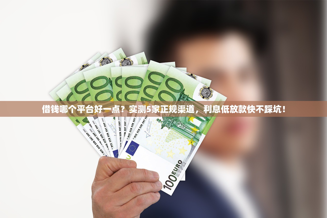 借钱哪个平台好一点？实测5家正规渠道，利息低放款快不踩坑！