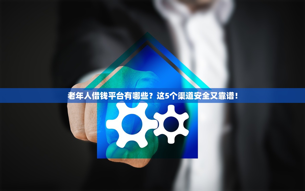 老年人借钱平台有哪些？这5个渠道安全又靠谱！