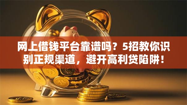 网上借钱平台靠谱吗？5招教你识别正规渠道，避开高利贷陷阱！