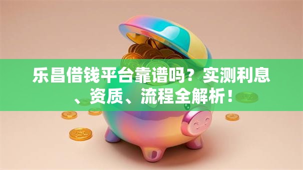 乐昌借钱平台靠谱吗？实测利息、资质、流程全解析！