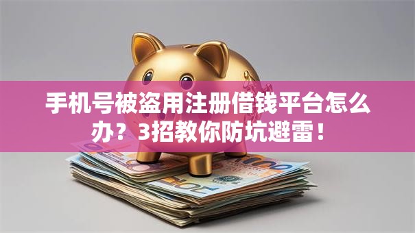 手机号被盗用注册借钱平台怎么办？3招教你防坑避雷！