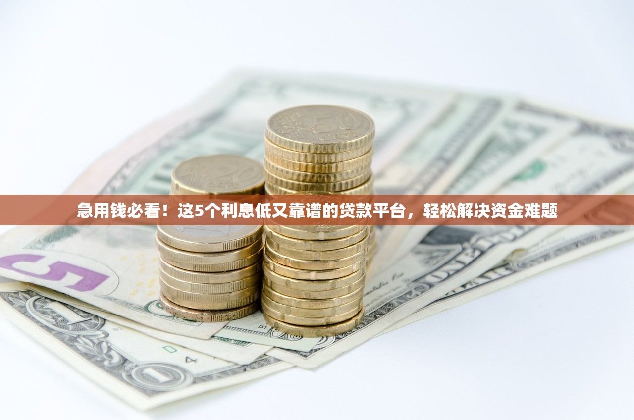 急用钱必看！这5个利息低又靠谱的贷款平台，轻松解决资金难题
