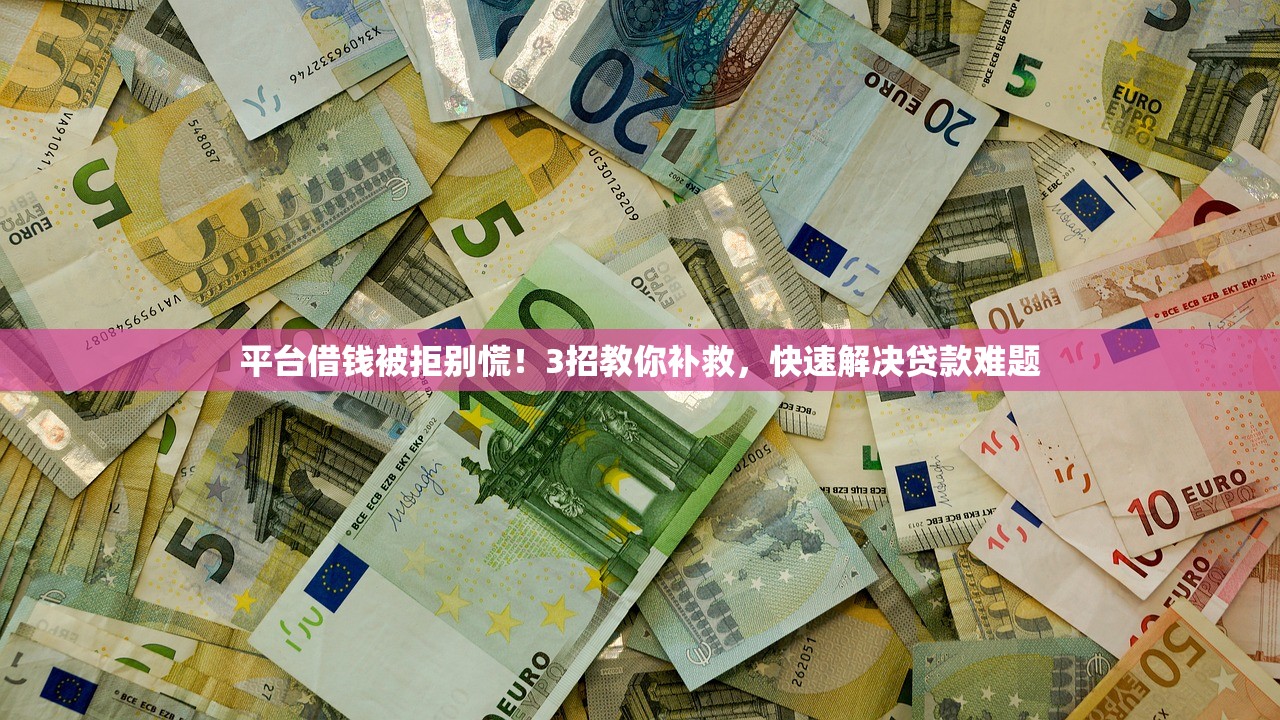 平台借钱被拒别慌！3招教你补救，快速解决贷款难题