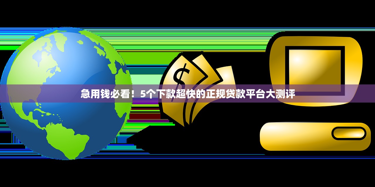 急用钱必看！5个下款超快的正规贷款平台大测评