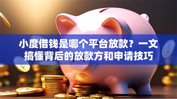 小度借钱是哪个平台放款？一文搞懂背后的放款方和申请技巧