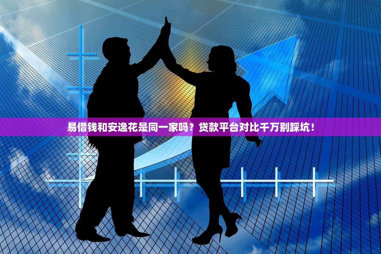 易借钱和安逸花是同一家吗？贷款平台对比千万别踩坑！