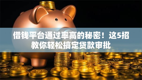 借钱平台通过率高的秘密!这5招教你轻松搞定贷款审批 借钱平台通过率高的秘密!这5招教你轻松搞定贷款审批