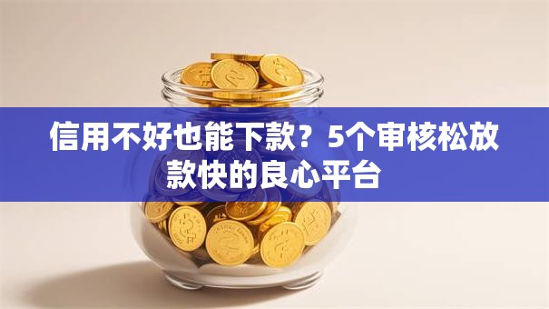 信用不好也能下款？5个审核松放款快的良心平台