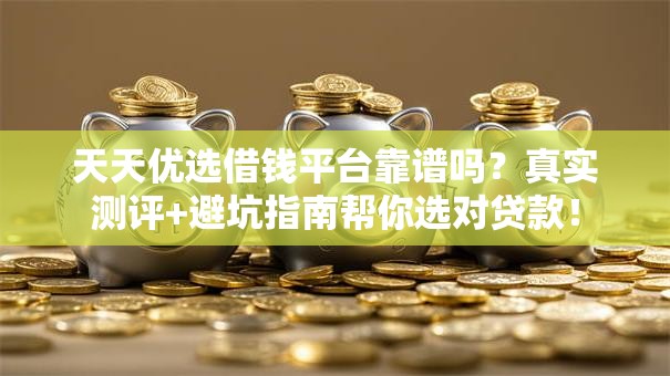 天天优选借钱平台靠谱吗?真实测评+避坑指南帮你选对贷款! 天天优选借钱平台靠谱吗?真实测评+避坑指南帮你选对贷款!
