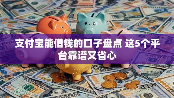支付宝能借钱的口子盘点 这5个平台靠谱又省心