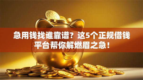 急用钱找谁靠谱？这5个正规借钱平台帮你解燃眉之急！