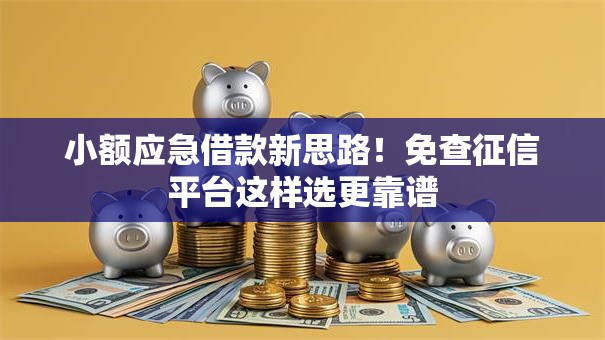 小额应急借款新思路！免查征信平台这样选更靠谱