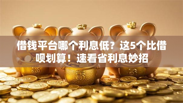 借钱平台哪个利息低?这5个比借呗划算!速看省利息妙招 借钱平台哪个利息低?这5个比借呗划算!速看省利息妙招