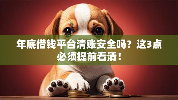 年底借钱平台清账安全吗？这3点必须提前看清！