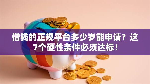 借钱的正规平台多少岁能申请？这7个硬性条件必须达标！