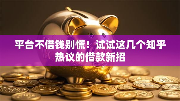 平台不借钱别慌！试试这几个知乎热议的借款新招