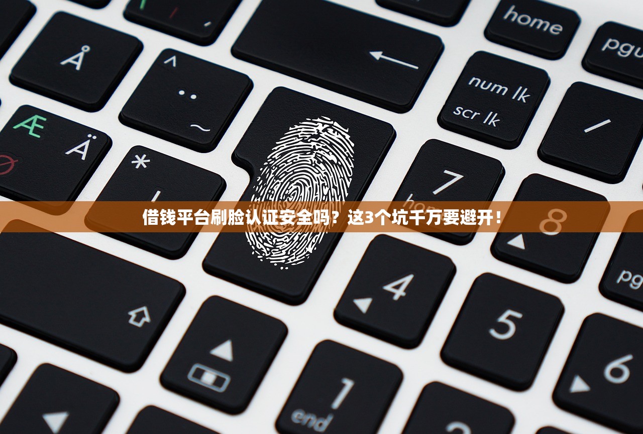 借钱平台刷脸认证安全吗？这3个坑千万要避开！