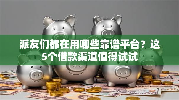 派友们都在用哪些靠谱平台？这5个借款渠道值得试试