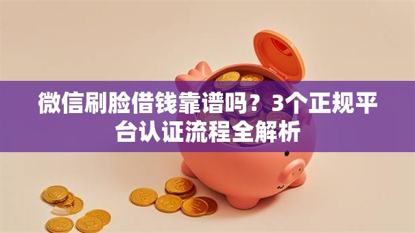 微信刷脸借钱靠谱吗？3个正规平台认证流程全解析