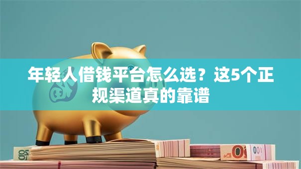年轻人借钱平台怎么选?这5个正规渠道真的靠谱 年轻人借钱平台怎么选?这5个正规渠道真的靠谱