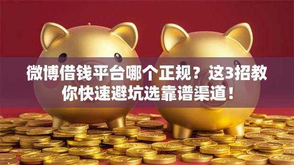 微博借钱平台哪个正规?这3招教你快速避坑选靠谱渠道! 微博借钱平台哪个正规?这3招教你快速避坑选靠谱渠道!