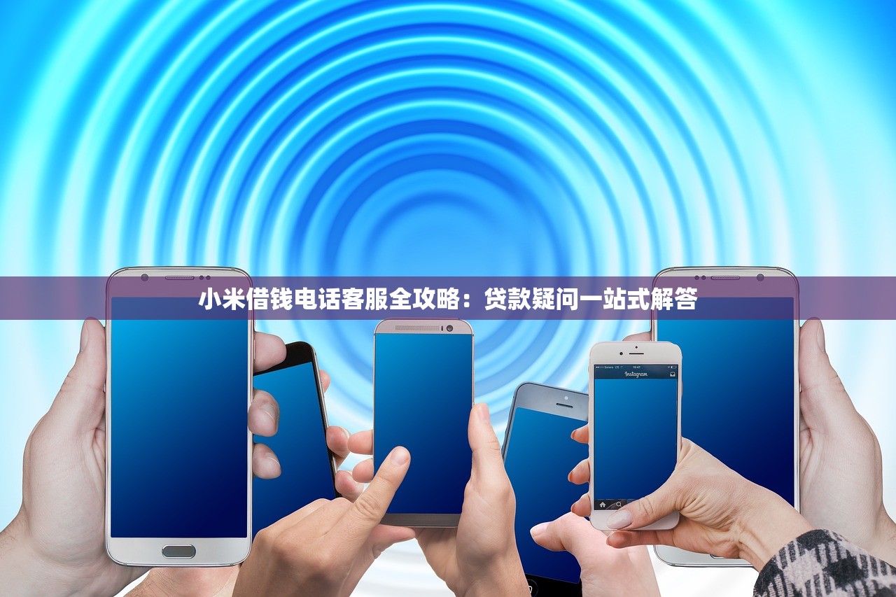 小米借钱电话客服全攻略：贷款疑问一站式解答