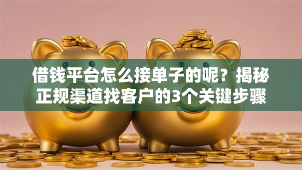 借钱平台怎么接单子的呢?揭秘正规渠道找客户的3个关键步骤 借钱平台怎么接单子的呢?揭秘正规渠道找客户的3个关键步骤