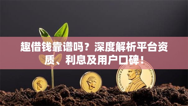 趣借钱靠谱吗?深度解析平台资质、利息及用户口碑! 趣借钱靠谱吗?深度解析平台资质、利息及用户口碑!