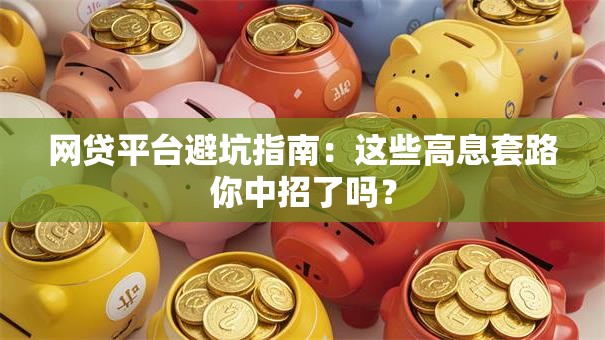 网贷平台避坑指南:这些高息套路你中招了吗? 网贷平台避坑指南:这些高息套路你中招了吗?