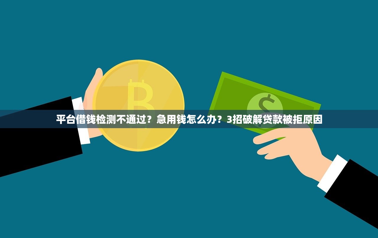 平台借钱检测不通过？急用钱怎么办？3招破解贷款被拒原因