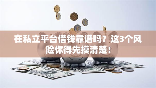 在私立平台借钱靠谱吗？这3个风险你得先摸清楚！