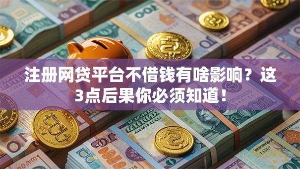 注册网贷平台不借钱有啥影响?这3点后果你必须知道! 注册网贷平台不借钱有啥影响?这3点后果你必须知道!