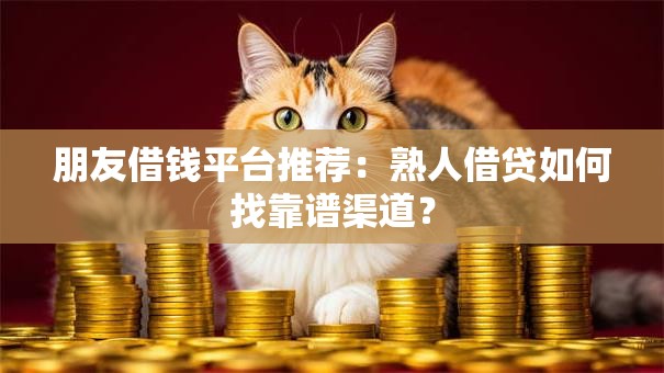 朋友借钱平台推荐：熟人借贷如何找靠谱渠道？