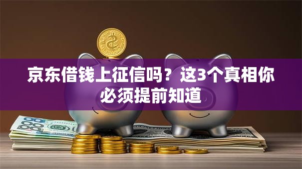 京东借钱上征信吗？这3个真相你必须提前知道