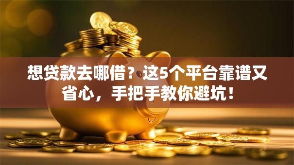 想贷款去哪借？这5个平台靠谱又省心，手把手教你避坑！