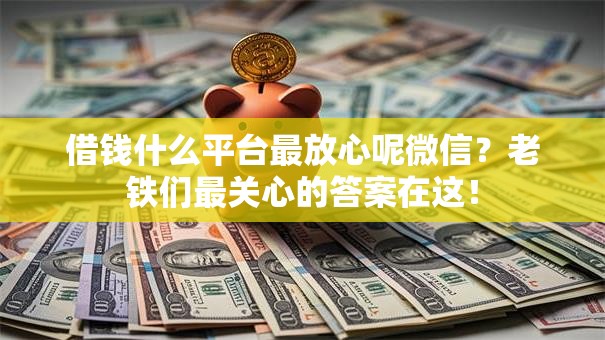 借钱什么平台最放心呢微信?老铁们最关心的答案在这! 借钱什么平台最放心呢微信?老铁们最关心的答案在这!