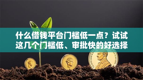 什么借钱平台门槛低一点？试试这几个门槛低、审批快的好选择！