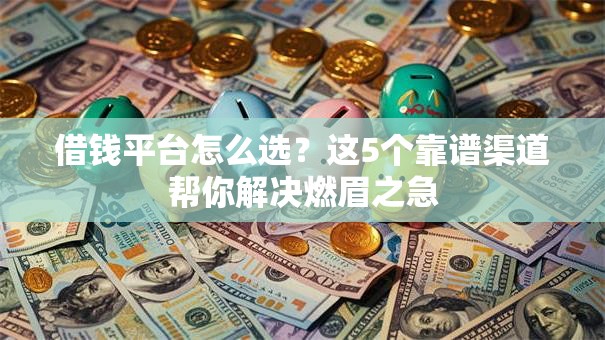 借钱平台怎么选?这5个靠谱渠道帮你解决燃眉之急 借钱平台怎么选?这5个靠谱渠道帮你解决燃眉之急