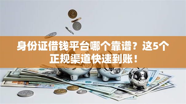 身份证借钱平台哪个靠谱？这5个正规渠道快速到账！